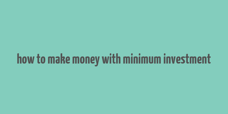 how to make money with minimum investment