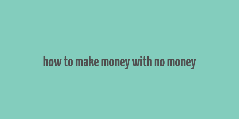 how to make money with no money