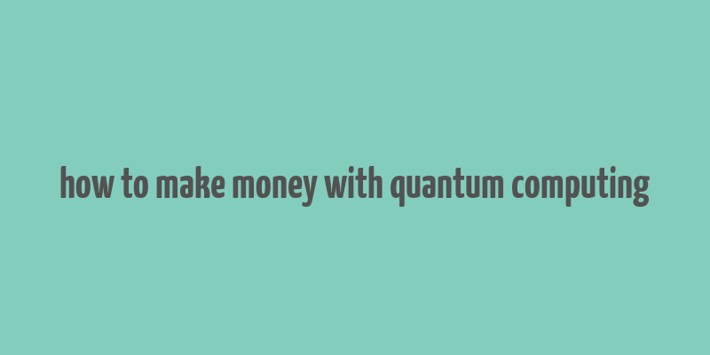 how to make money with quantum computing