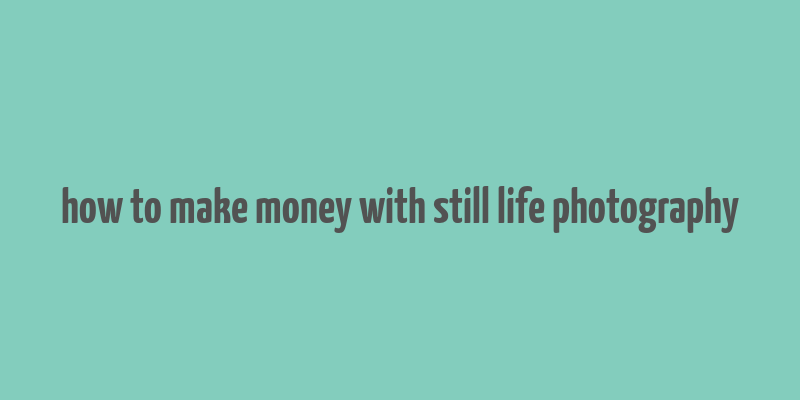 how to make money with still life photography