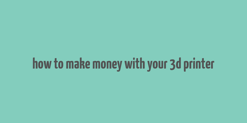 how to make money with your 3d printer