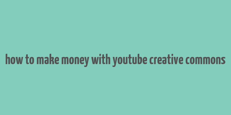 how to make money with youtube creative commons