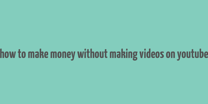 how to make money without making videos on youtube