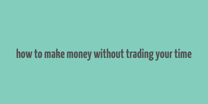 how to make money without trading your time