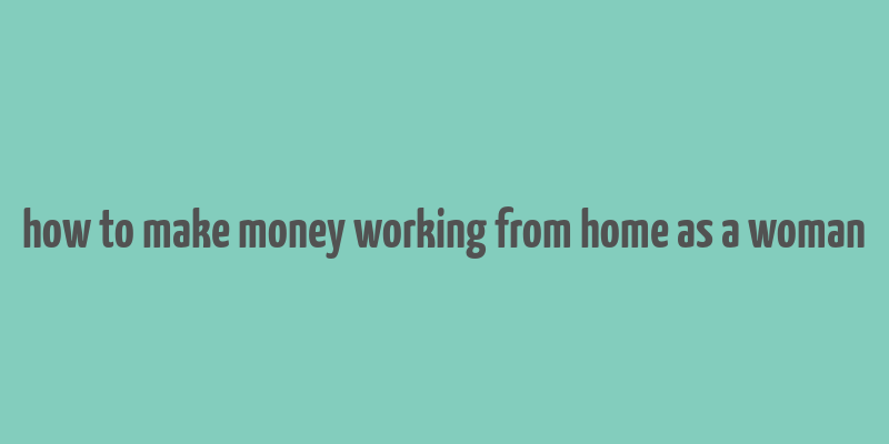 how to make money working from home as a woman