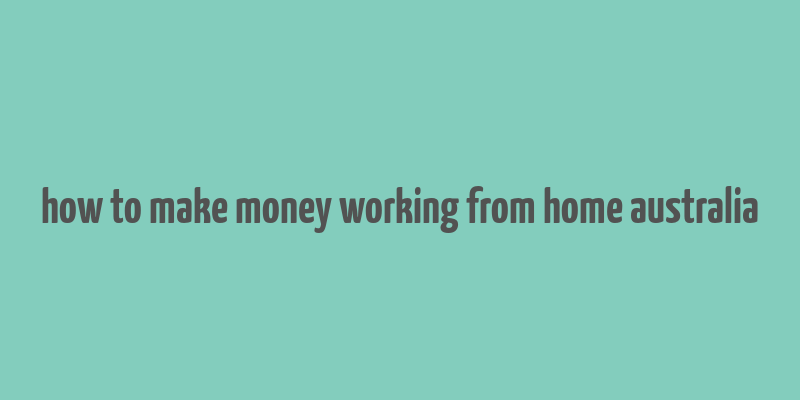 how to make money working from home australia