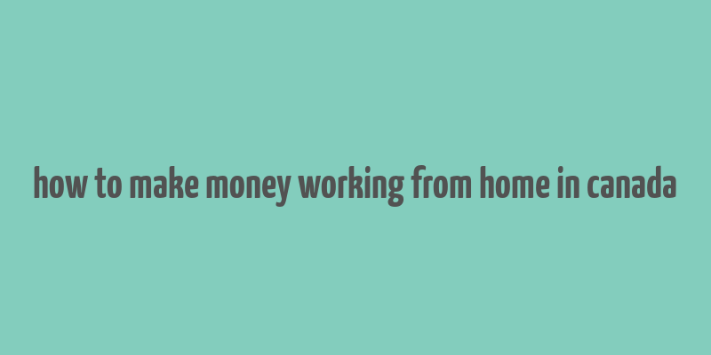 how to make money working from home in canada