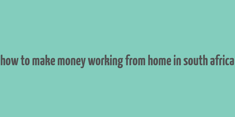 how to make money working from home in south africa