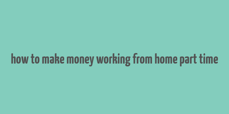 how to make money working from home part time