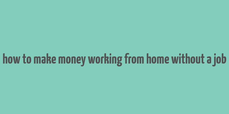 how to make money working from home without a job