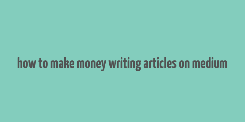 how to make money writing articles on medium