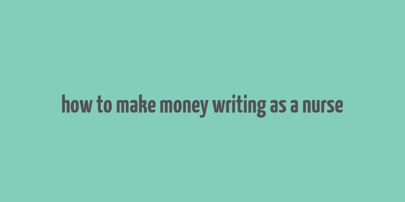 how to make money writing as a nurse