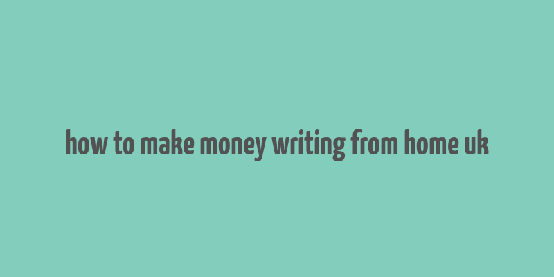 how to make money writing from home uk