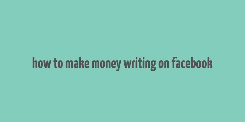 how to make money writing on facebook