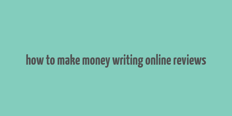 how to make money writing online reviews