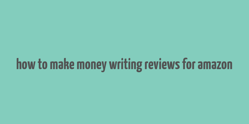 how to make money writing reviews for amazon