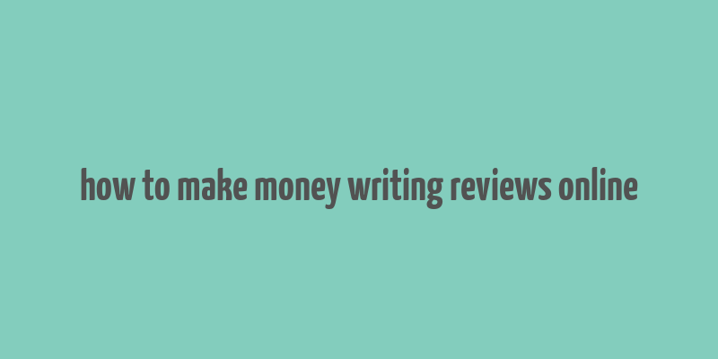 how to make money writing reviews online