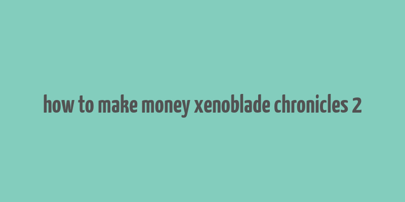 how to make money xenoblade chronicles 2