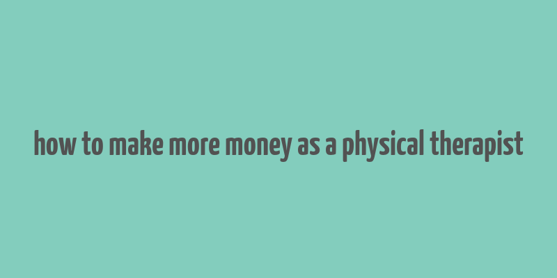 how to make more money as a physical therapist