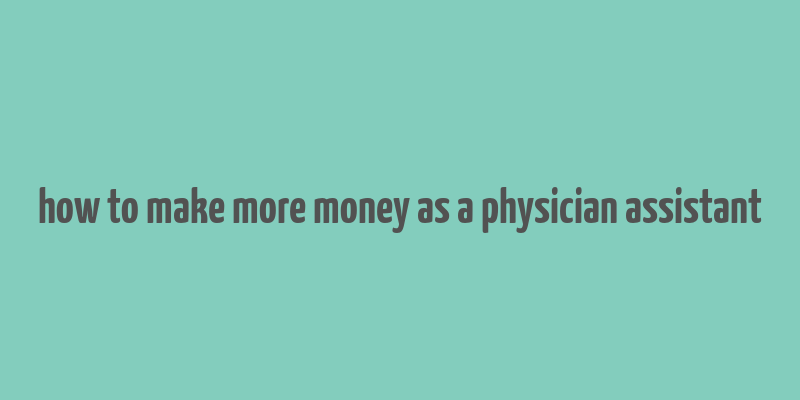 how to make more money as a physician assistant