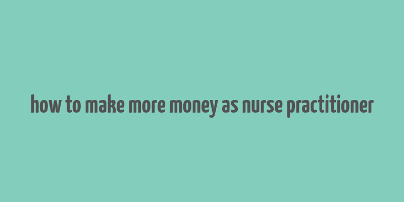 how to make more money as nurse practitioner