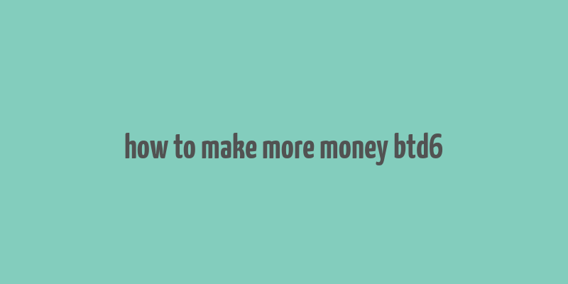 how to make more money btd6