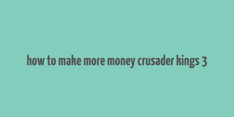 how to make more money crusader kings 3