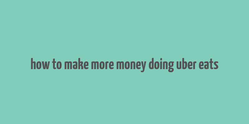 how to make more money doing uber eats