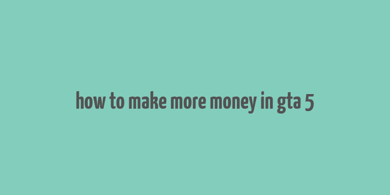 how to make more money in gta 5