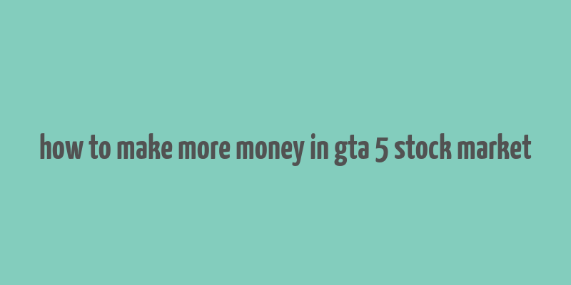 how to make more money in gta 5 stock market