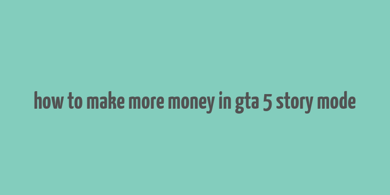 how to make more money in gta 5 story mode