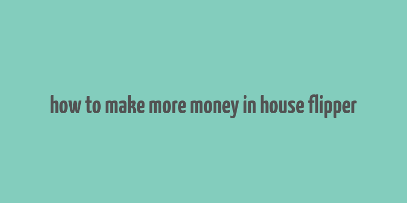 how to make more money in house flipper