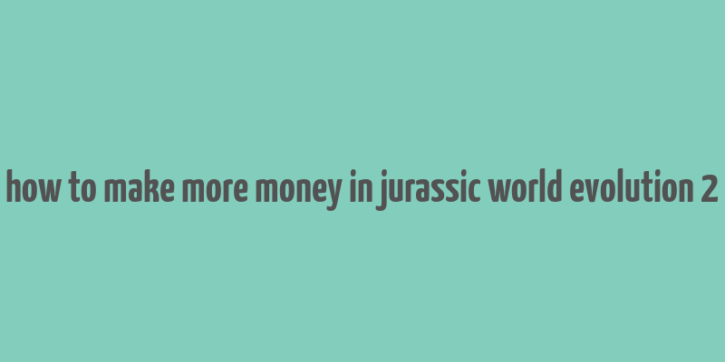 how to make more money in jurassic world evolution 2