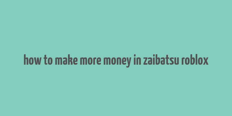 how to make more money in zaibatsu roblox