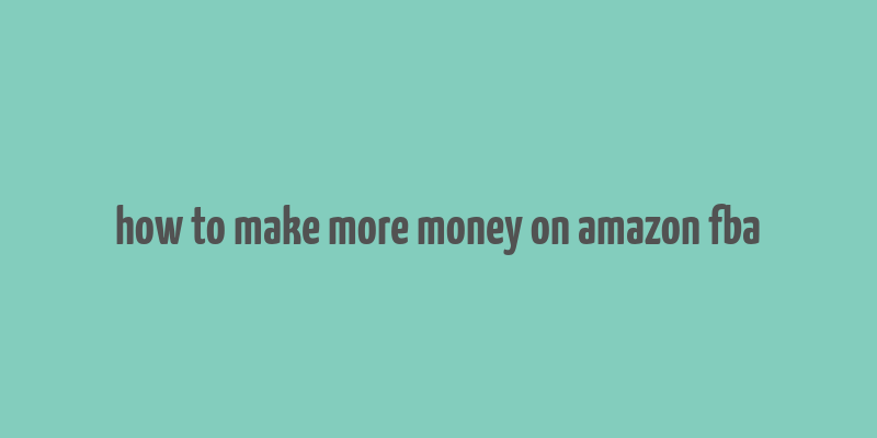 how to make more money on amazon fba