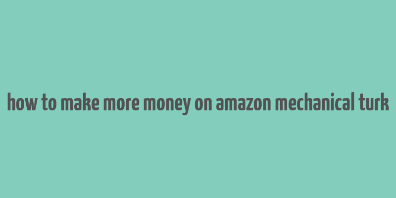 how to make more money on amazon mechanical turk