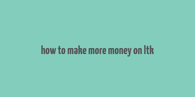 how to make more money on ltk