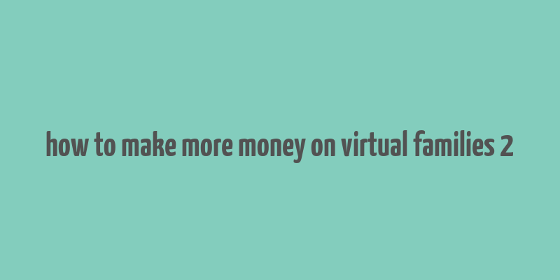 how to make more money on virtual families 2