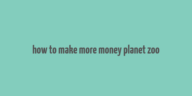 how to make more money planet zoo