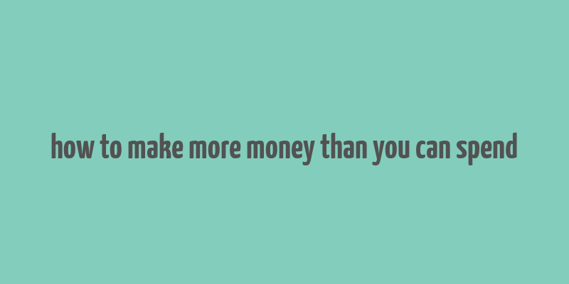 how to make more money than you can spend