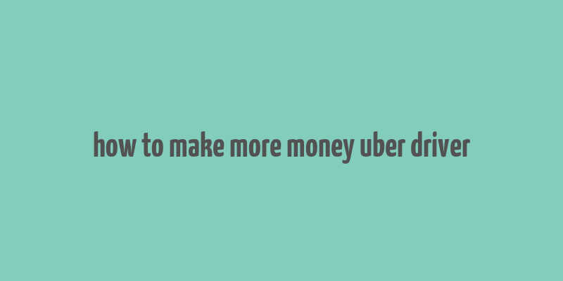 how to make more money uber driver