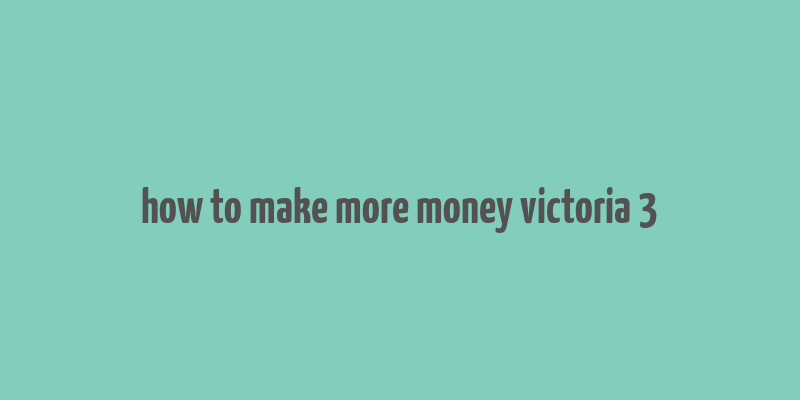 how to make more money victoria 3