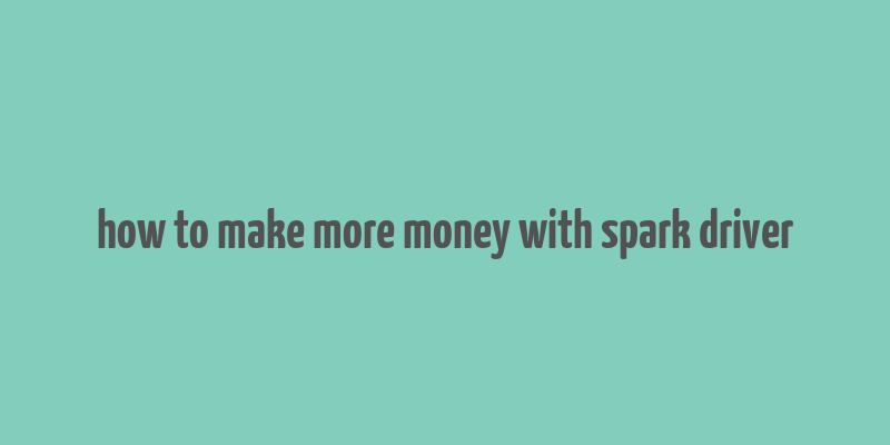 how to make more money with spark driver