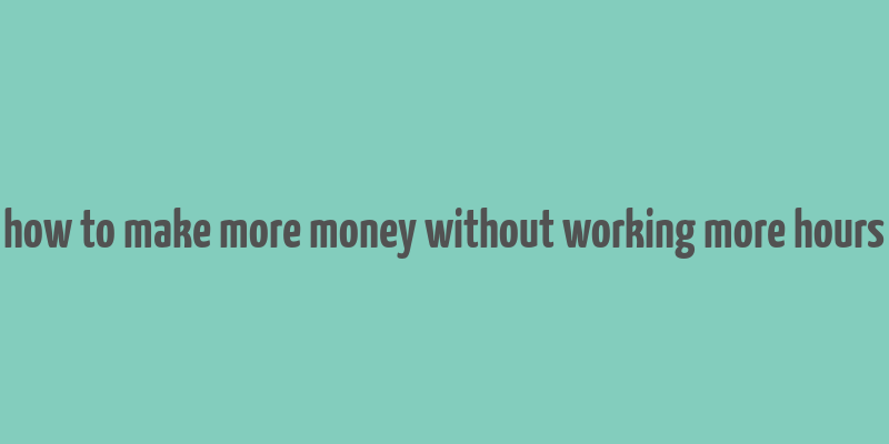 how to make more money without working more hours