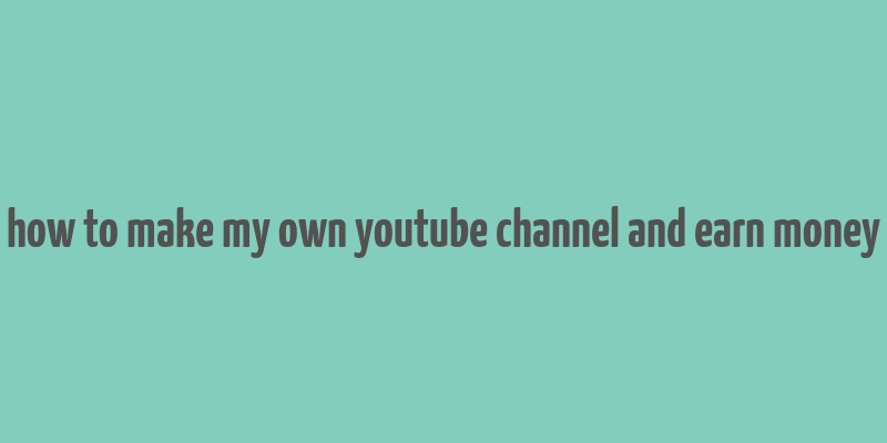 how to make my own youtube channel and earn money