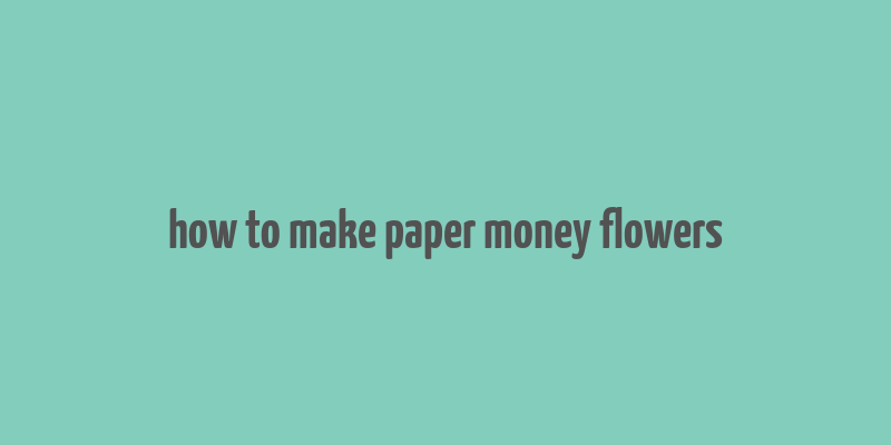 how to make paper money flowers