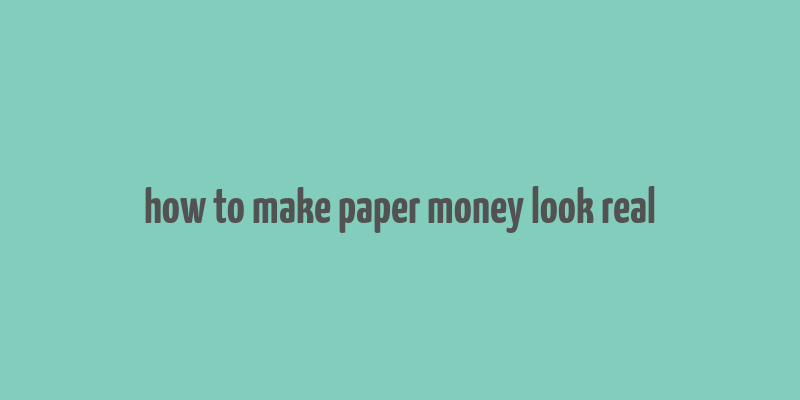 how to make paper money look real