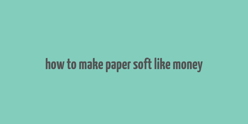 how to make paper soft like money