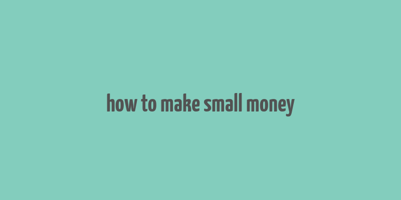 how to make small money