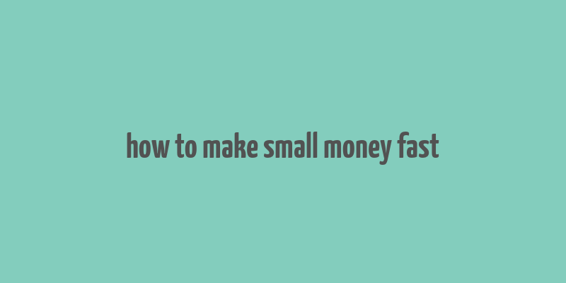 how to make small money fast